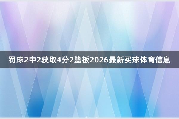 罚球2中2获取4分2篮板2026最新买球体育信息