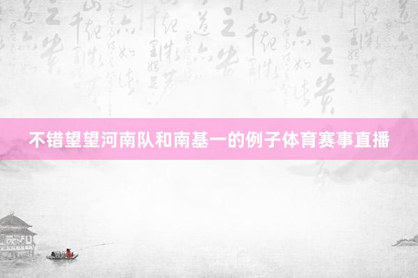 不错望望河南队和南基一的例子体育赛事直播