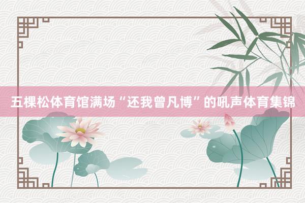 五棵松体育馆满场“还我曾凡博”的吼声体育集锦
