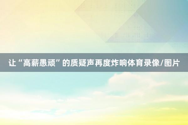让“高薪愚顽”的质疑声再度炸响体育录像/图片