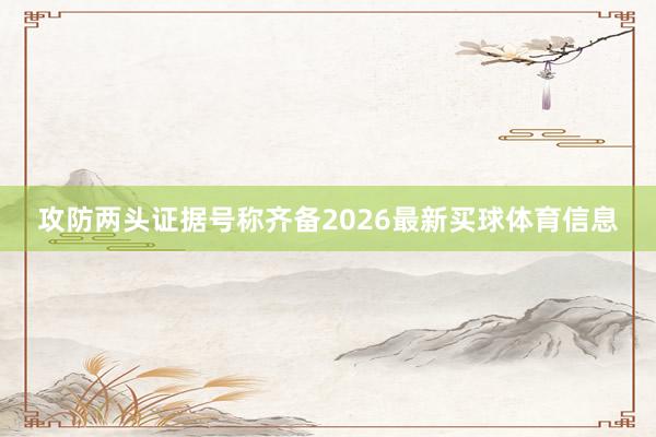 攻防两头证据号称齐备2026最新买球体育信息