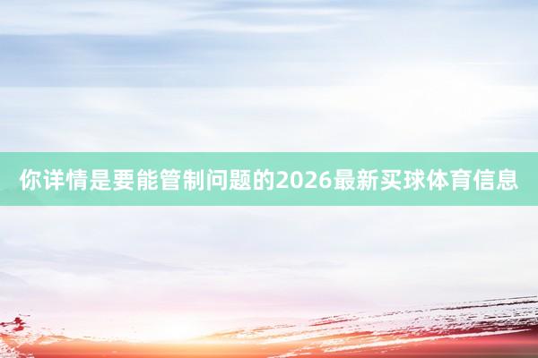 你详情是要能管制问题的2026最新买球体育信息