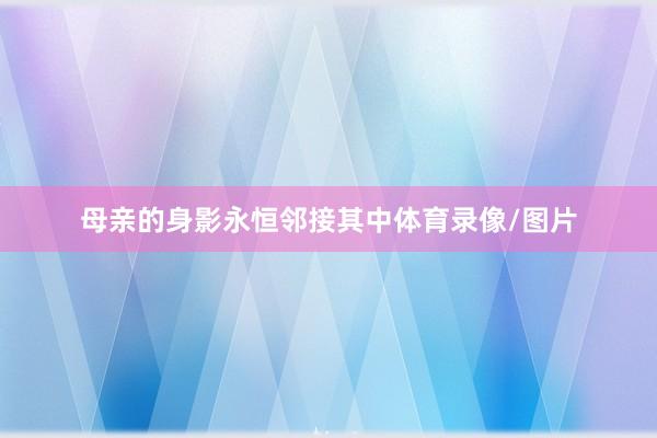 母亲的身影永恒邻接其中体育录像/图片