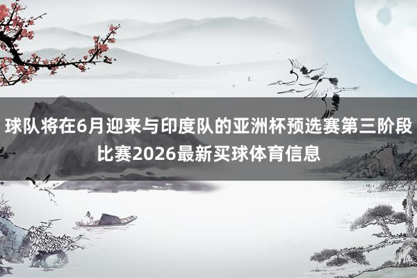 球队将在6月迎来与印度队的亚洲杯预选赛第三阶段比赛2026最新买球体育信息