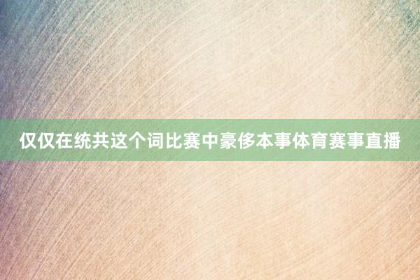 仅仅在统共这个词比赛中豪侈本事体育赛事直播