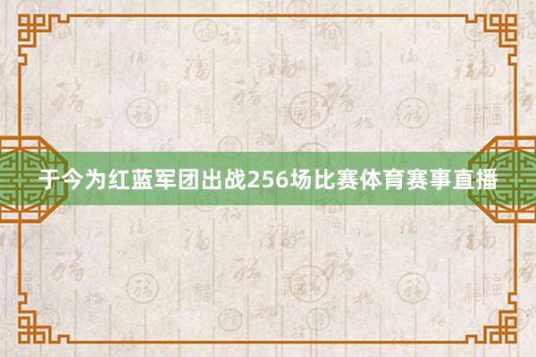 于今为红蓝军团出战256场比赛体育赛事直播