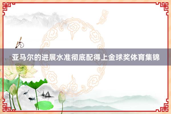 亚马尔的进展水准彻底配得上金球奖体育集锦