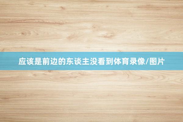 应该是前边的东谈主没看到体育录像/图片