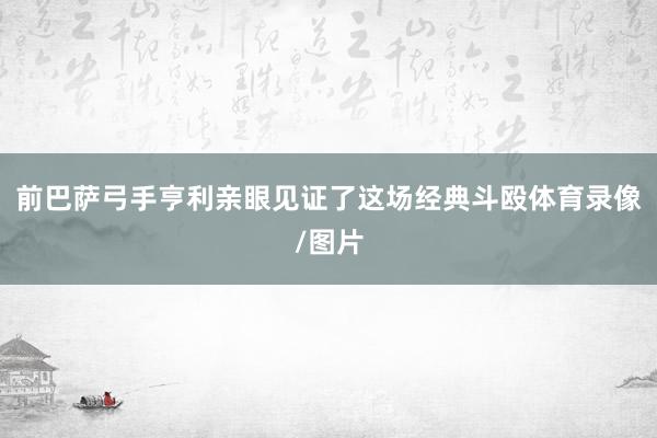 前巴萨弓手亨利亲眼见证了这场经典斗殴体育录像/图片