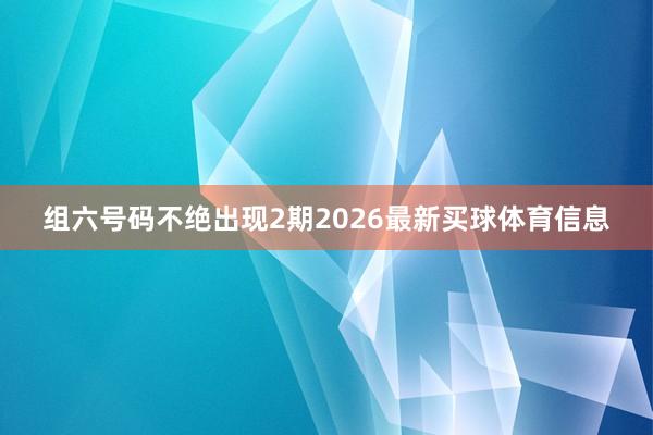 组六号码不绝出现2期2026最新买球体育信息