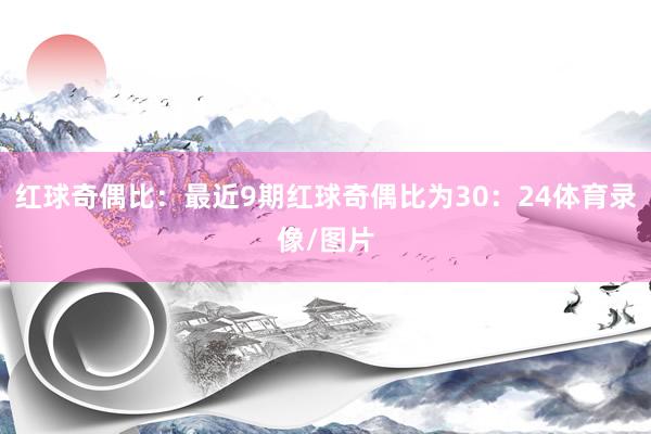 红球奇偶比：最近9期红球奇偶比为30：24体育录像/图片