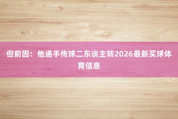但前因：他递手传球二东谈主转2026最新买球体育信息