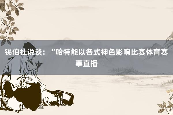 锡伯杜说谈：“哈特能以各式神色影响比赛体育赛事直播
