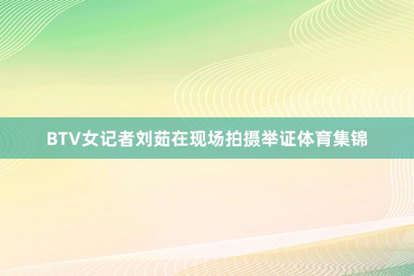 BTV女记者刘茹在现场拍摄举证体育集锦