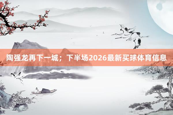 陶强龙再下一城;下半场2026最新买球体育信息