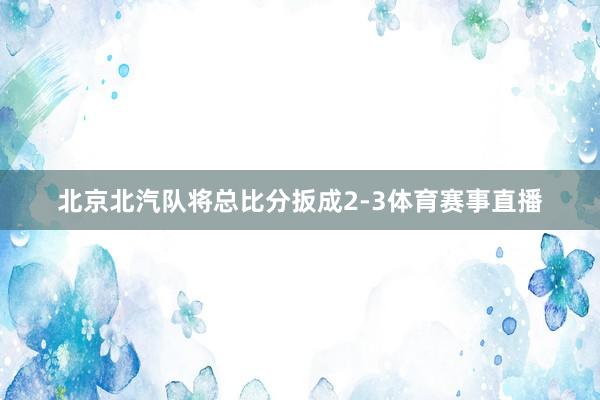 北京北汽队将总比分扳成2-3体育赛事直播