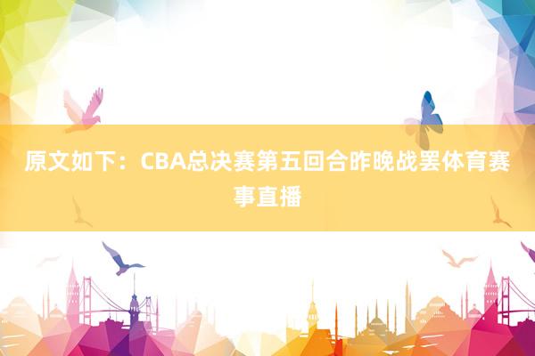 原文如下：CBA总决赛第五回合昨晚战罢体育赛事直播