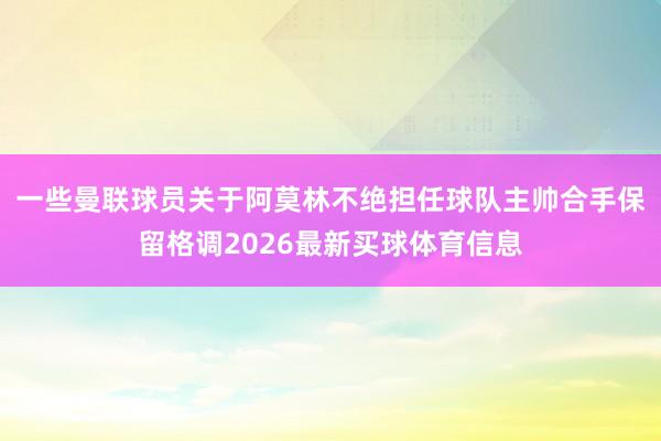 一些曼联球员关于阿莫林不绝担任球队主帅合手保留格调2026最新买球体育信息