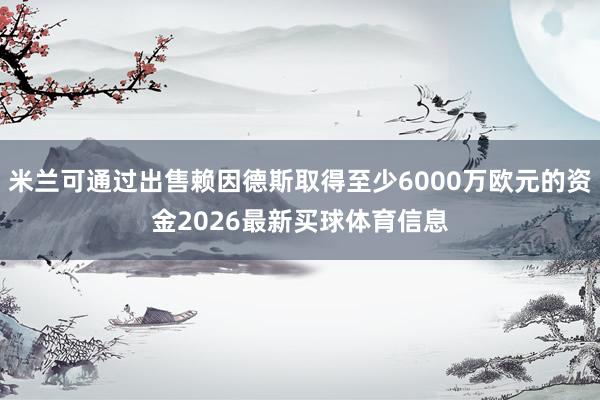 米兰可通过出售赖因德斯取得至少6000万欧元的资金2026最新买球体育信息