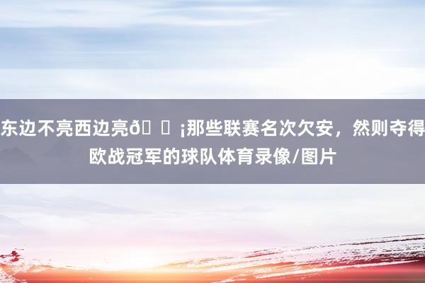 东边不亮西边亮💡那些联赛名次欠安，然则夺得欧战冠军的球队体育录像/图片