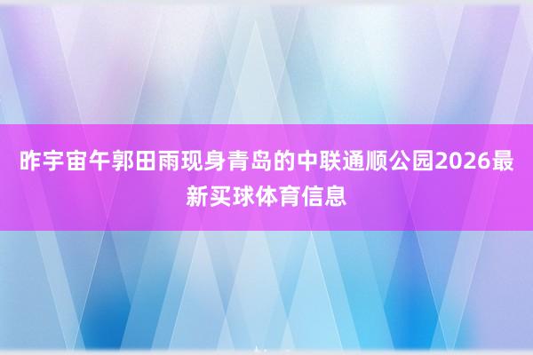 昨宇宙午郭田雨现身青岛的中联通顺公园2026最新买球体育信息