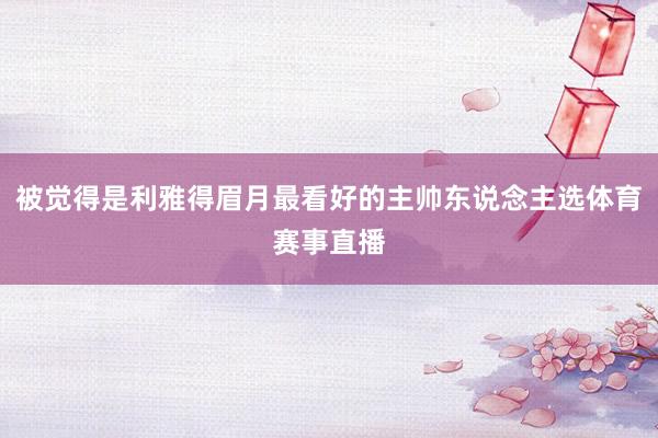 被觉得是利雅得眉月最看好的主帅东说念主选体育赛事直播