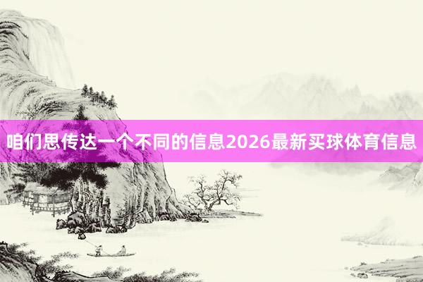 咱们思传达一个不同的信息2026最新买球体育信息