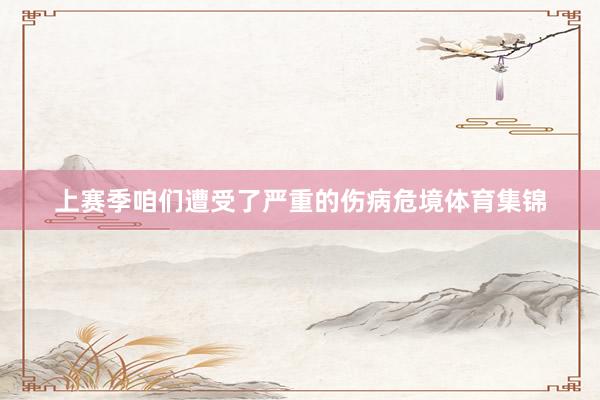 上赛季咱们遭受了严重的伤病危境体育集锦