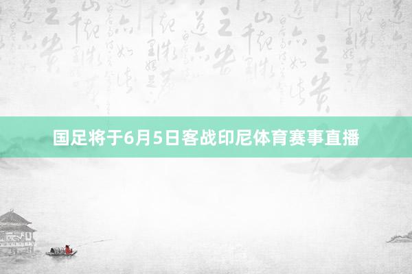 国足将于6月5日客战印尼体育赛事直播