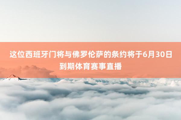 这位西班牙门将与佛罗伦萨的条约将于6月30日到期体育赛事直播