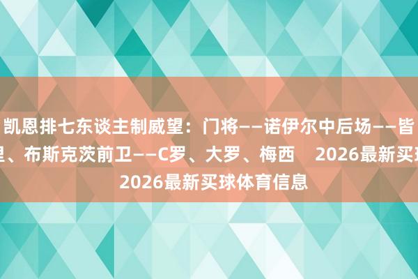 凯恩排七东谈主制威望：门将——诺伊尔中后场——皆达内、特里、布斯克茨前卫——C罗、大罗、梅西    2026最新买球体育信息