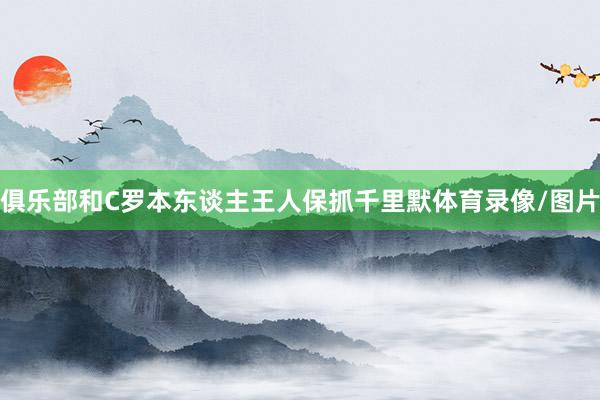 俱乐部和C罗本东谈主王人保抓千里默体育录像/图片