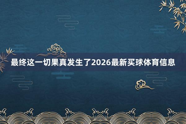 最终这一切果真发生了2026最新买球体育信息