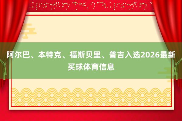 阿尔巴、本特克、福斯贝里、普吉入选2026最新买球体育信息