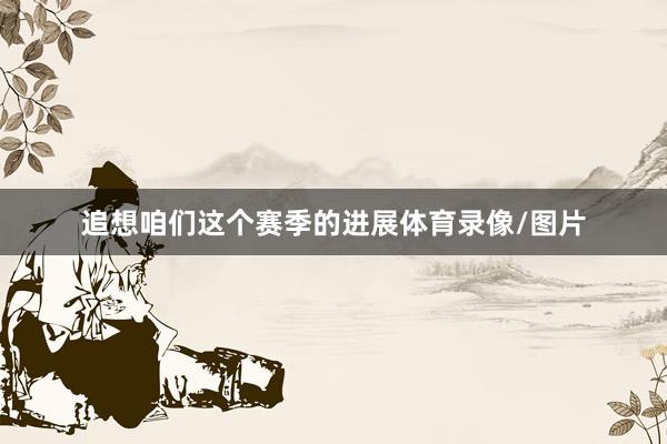 追想咱们这个赛季的进展体育录像/图片