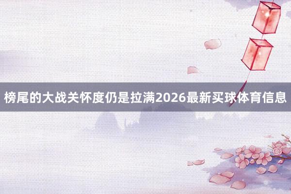 榜尾的大战关怀度仍是拉满2026最新买球体育信息