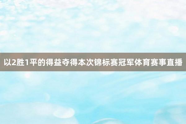 以2胜1平的得益夺得本次锦标赛冠军体育赛事直播