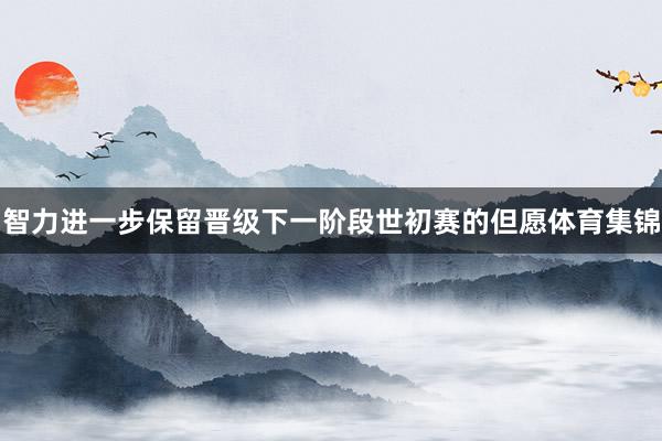 智力进一步保留晋级下一阶段世初赛的但愿体育集锦