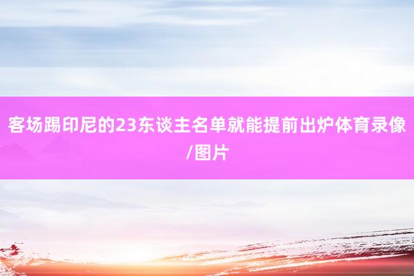 客场踢印尼的23东谈主名单就能提前出炉体育录像/图片