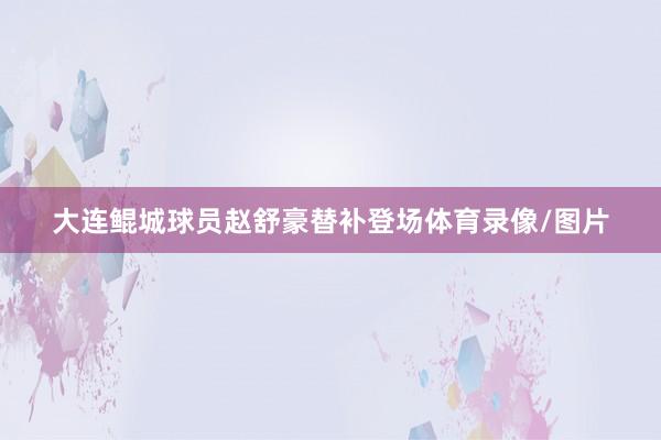 大连鲲城球员赵舒豪替补登场体育录像/图片