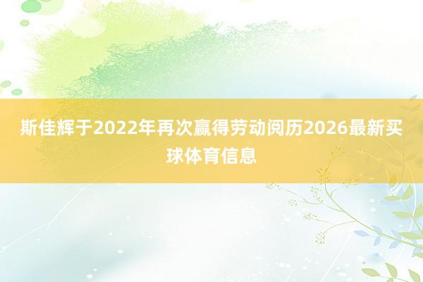 斯佳辉于2022年再次赢得劳动阅历2026最新买球体育信息