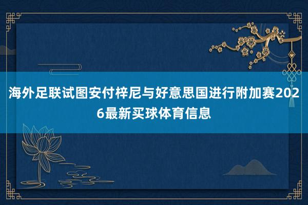 海外足联试图安付梓尼与好意思国进行附加赛2026最新买球体育信息