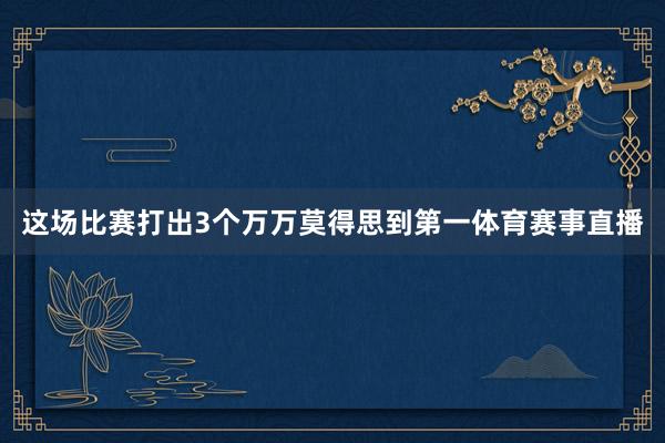 这场比赛打出3个万万莫得思到第一体育赛事直播