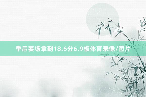 季后赛场拿到18.6分6.9板体育录像/图片