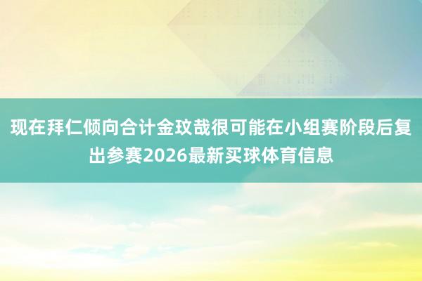 现在拜仁倾向合计金玟哉很可能在小组赛阶段后复出参赛2026最新买球体育信息