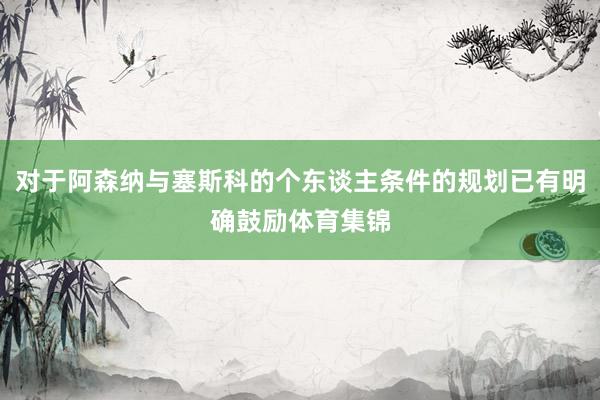 对于阿森纳与塞斯科的个东谈主条件的规划已有明确鼓励体育集锦