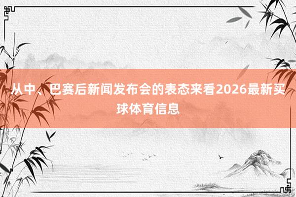从中、巴赛后新闻发布会的表态来看2026最新买球体育信息