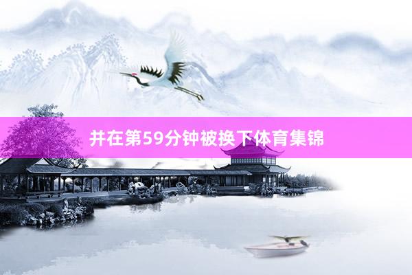 并在第59分钟被换下体育集锦