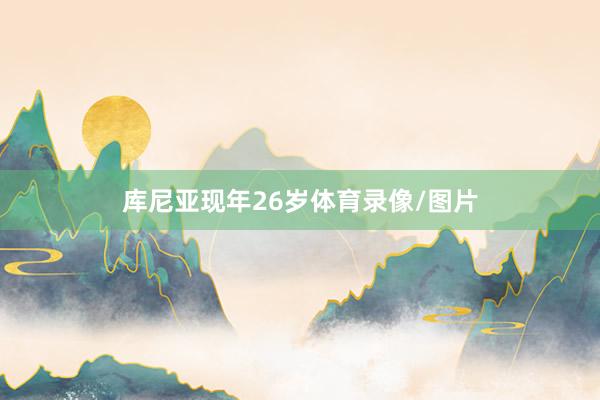 库尼亚现年26岁体育录像/图片