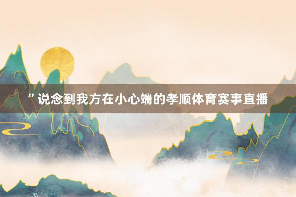 ”说念到我方在小心端的孝顺体育赛事直播